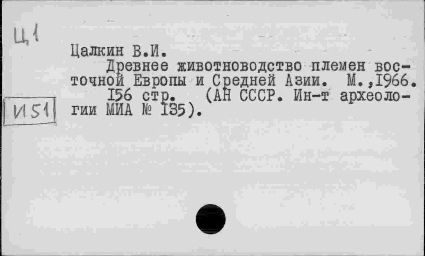 ﻿Цалкин ВЛ.
Древнее животноводство племен восточной Европы и Средней Азии. М. ,1966.
156 стр. (АН СССР. Ин-т археологии МИА № 135).